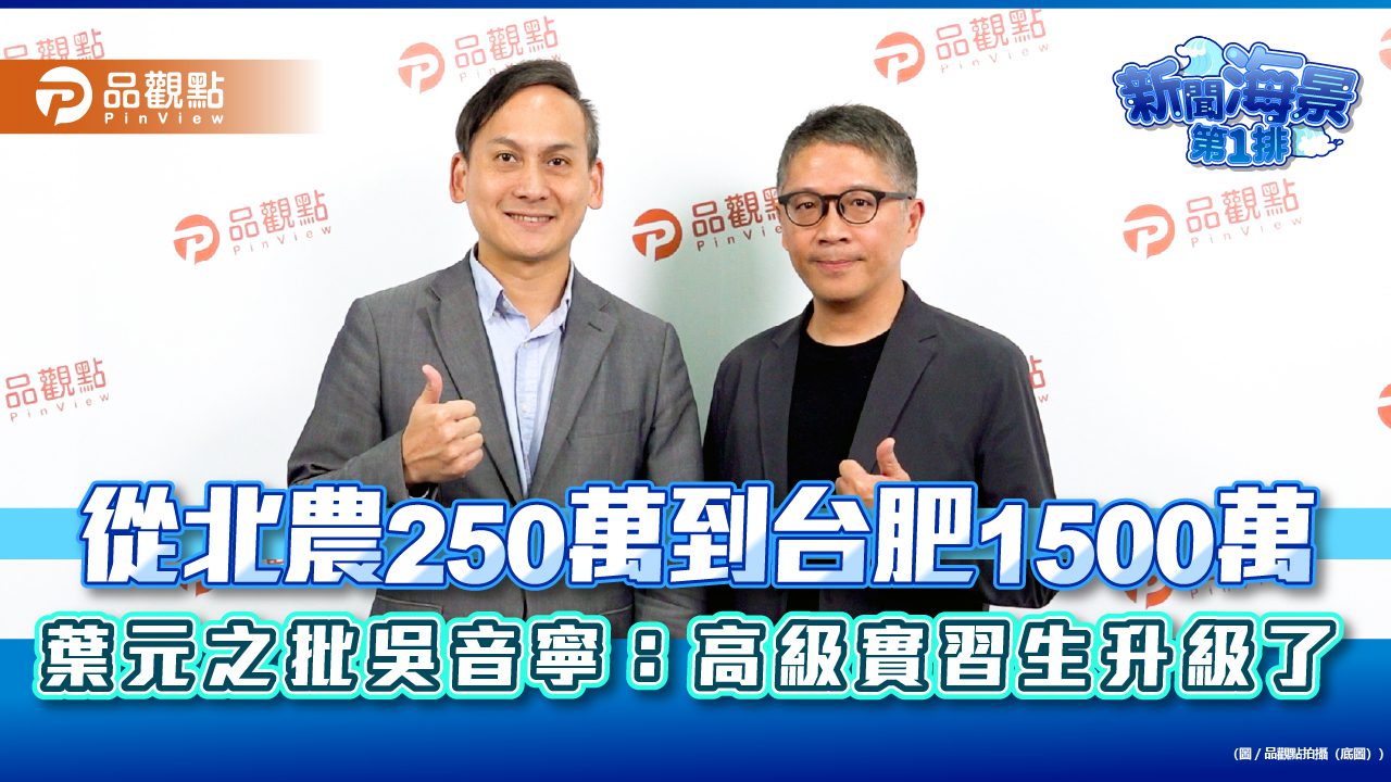 從北農250萬到台肥1500萬 葉元之批吳音寧：高級實習生升級了