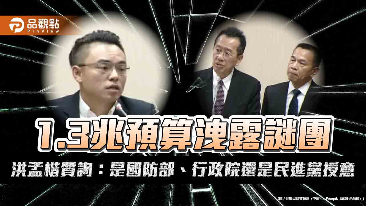 1.3兆預算洩露謎團 洪孟楷質詢：是國防部、行政院還是民進黨授意