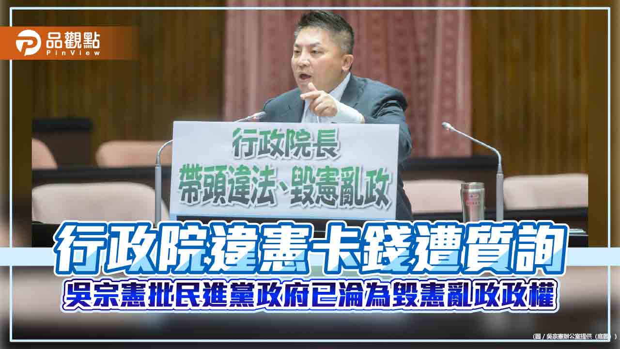 行政院違憲卡錢遭質詢 吳宗憲批民進黨政府已淪為毀憲亂政政權