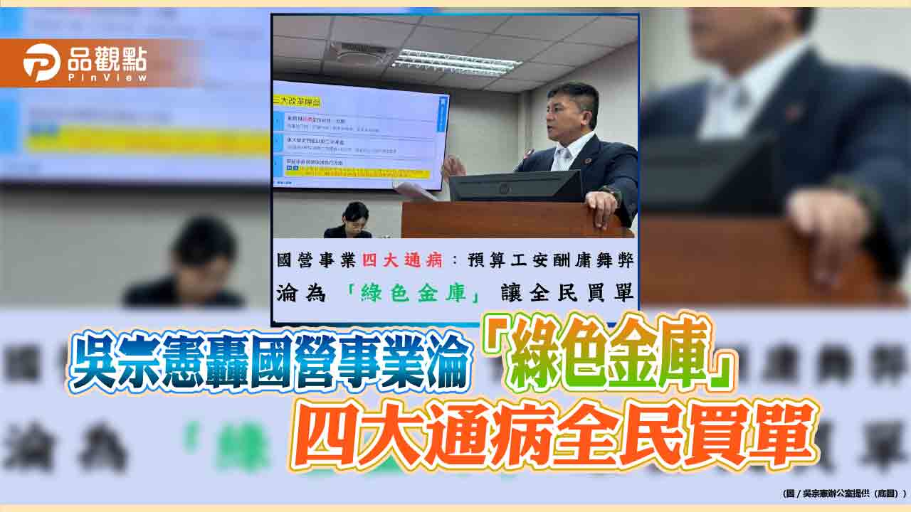 吳宗憲轟國營事業淪「綠色金庫」 四大通病全民買單 吳宗憲轟國營事業淪「綠色金庫」 四大通病全民買單