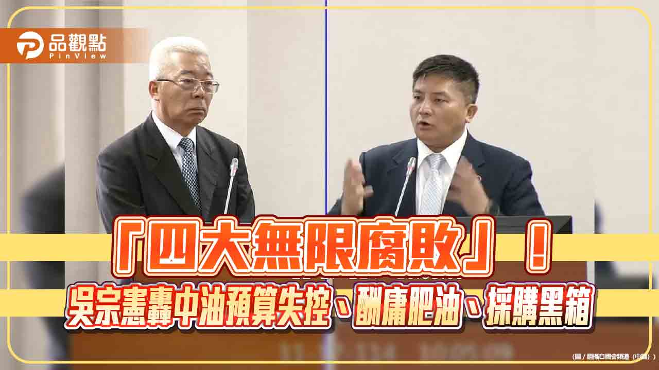 「四大無限腐敗」!吳宗憲轟中油預算失控、酬庸肥油、採購黑箱 「四大無限腐敗」!吳宗憲轟中油預算失控、酬庸肥油、採購黑箱