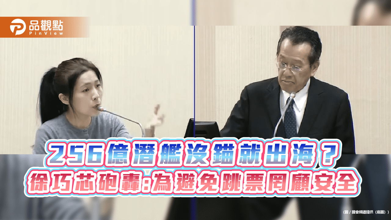 256億潛艦沒錨就出海？徐巧芯砲轟:為避免跳票罔顧安全