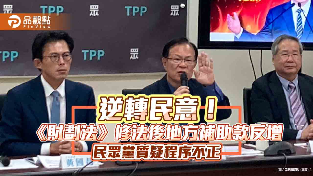 逆轉民意!《財劃法》修法後地方補助款反增 民眾黨質疑程序不正 逆轉民意!《財劃法》修法後地方補助款反增 民眾黨質疑程序不正